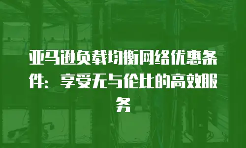 亚马逊负载均衡网络优惠条件：享受无与伦比的高效服务