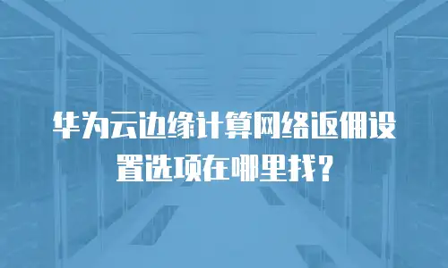 华为云边缘计算网络返佣设置选项在哪里找？