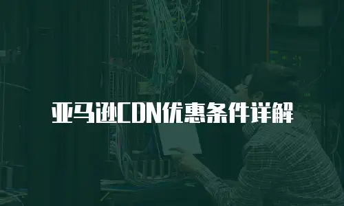 亚马逊CDN优惠条件详解