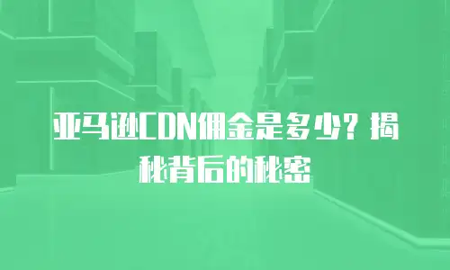 亚马逊CDN佣金是多少？揭秘背后的秘密