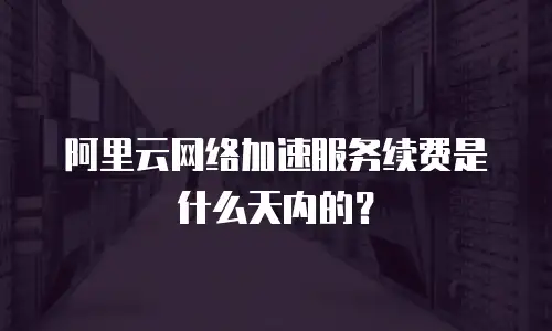 阿里云网络加速服务续费是什么天内的？