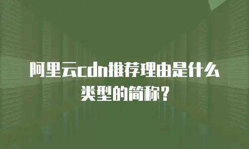 阿里云cdn推荐理由是什么类型的简称？