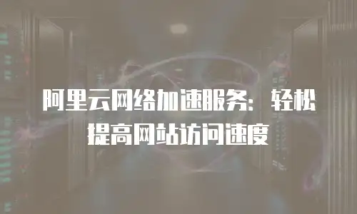 阿里云网络加速服务：轻松提高网站访问速度