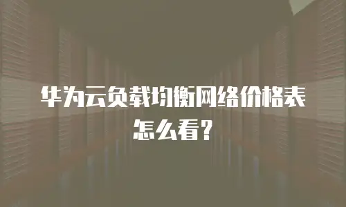 华为云负载均衡网络价格表怎么看？