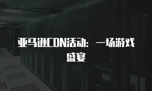 亚马逊CDN活动：一场游戏盛宴