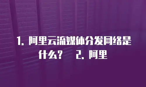   1. 阿里云流媒体分发网络是什么？  2. 阿里