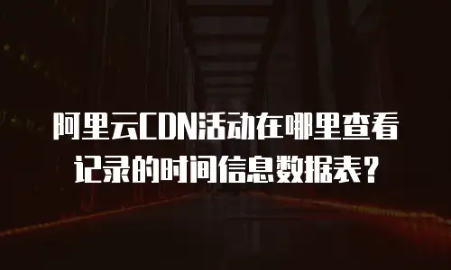 阿里云CDN活动在哪里查看记录的时间信息数据表？