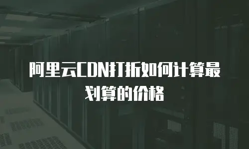 阿里云CDN打折如何计算最划算的价格