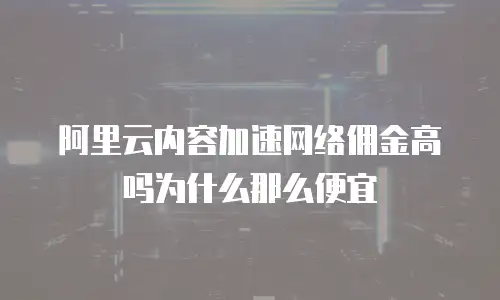 阿里云内容加速网络佣金高吗为什么那么便宜