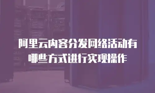阿里云内容分发网络活动有哪些方式进行实现操作