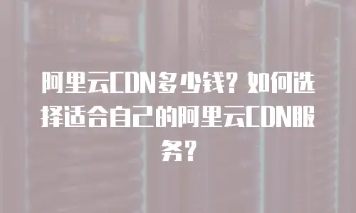 阿里云CDN多少钱？如何选择适合自己的阿里云CDN服务？