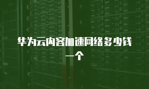 华为云内容加速网络多少钱一个