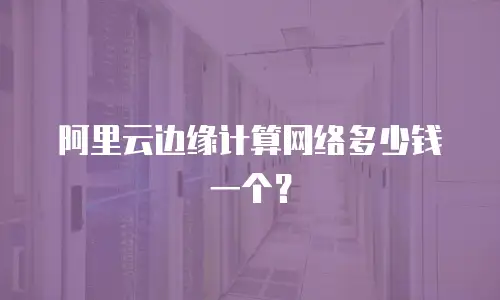 阿里云边缘计算网络多少钱一个？