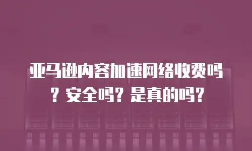 亚马逊内容加速网络收费吗？安全吗？是真的吗？