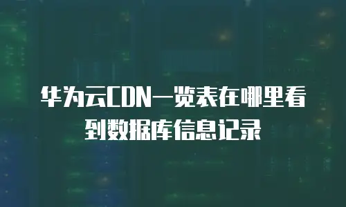华为云CDN一览表在哪里看到数据库信息记录