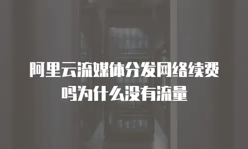 阿里云流媒体分发网络续费吗为什么没有流量