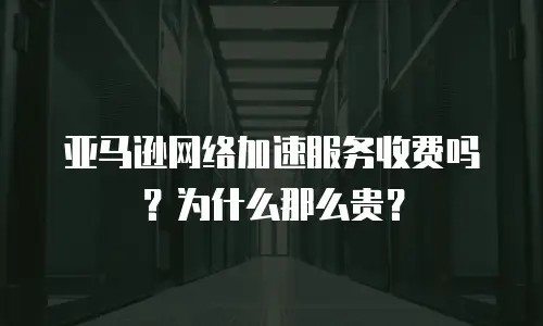 亚马逊网络加速服务收费吗？为什么那么贵？