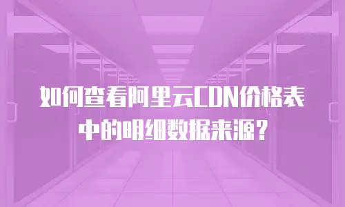 如何查看阿里云CDN价格表中的明细数据来源？