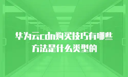 华为云cdn购买技巧有哪些方法是什么类型的
