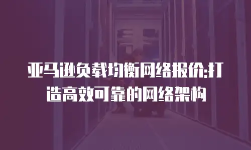 亚马逊负载均衡网络报价:打造高效可靠的网络架构