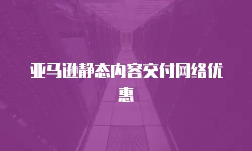 亚马逊静态内容交付网络优惠