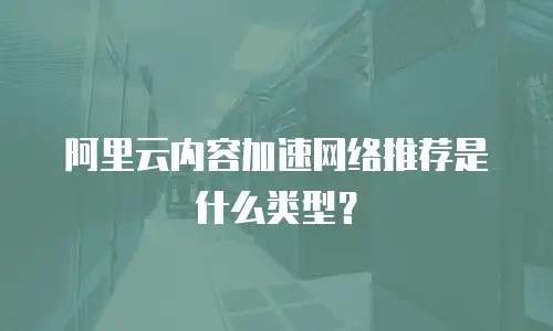 阿里云内容加速网络推荐是什么类型？