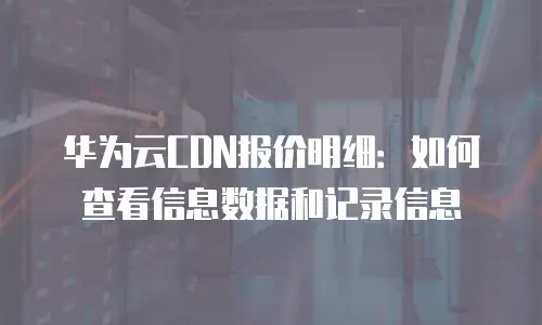 华为云CDN报价明细：如何查看信息数据和记录信息