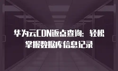 华为云CDN返点查询：轻松掌握数据库信息记录