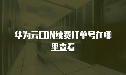 华为云CDN续费订单号在哪里查看