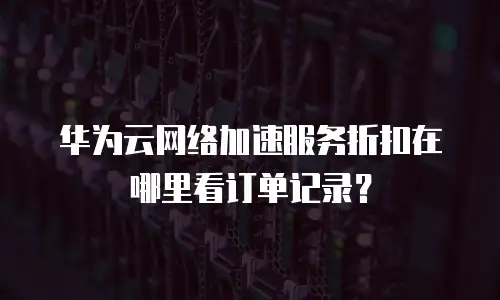 华为云网络加速服务折扣在哪里看订单记录？