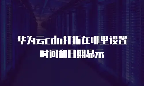 华为云cdn打折在哪里设置时间和日期显示