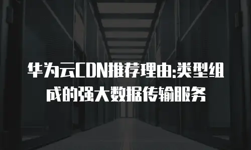 华为云CDN推荐理由:类型组成的强大数据传输服务
