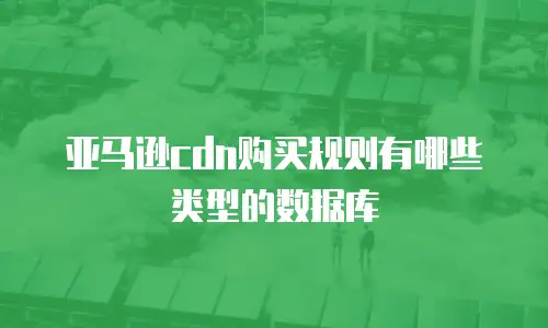 亚马逊cdn购买规则有哪些类型的数据库