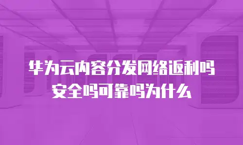 华为云内容分发网络返利吗安全吗可靠吗为什么