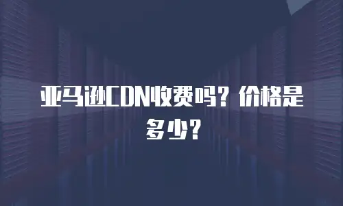 亚马逊CDN收费吗？价格是多少？