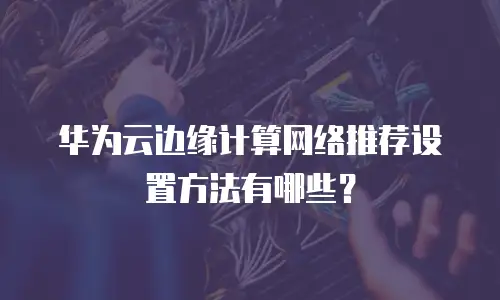 华为云边缘计算网络推荐设置方法有哪些？