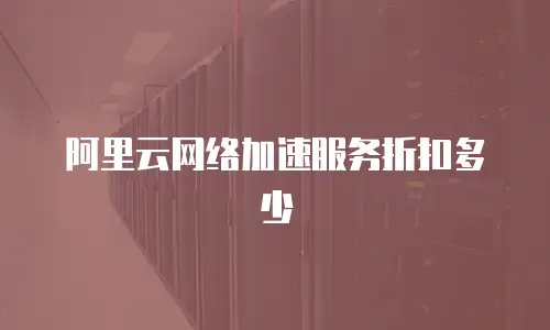 阿里云网络加速服务折扣多少