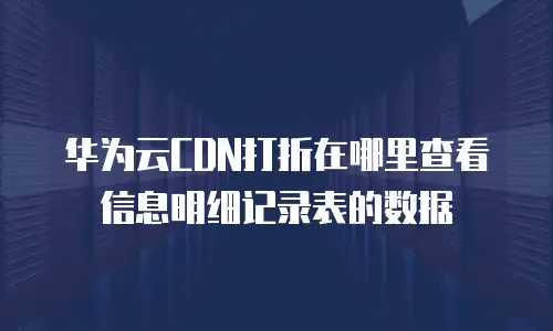 华为云CDN打折在哪里查看信息明细记录表的数据