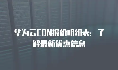 华为云CDN报价明细表：了解最新优惠信息
