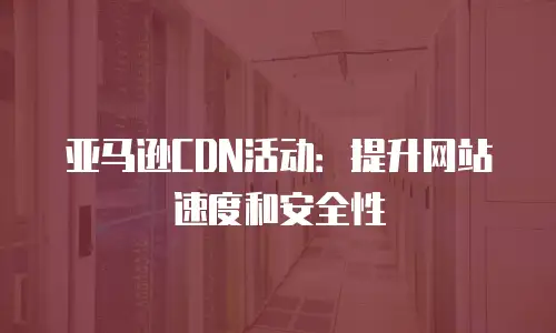 亚马逊CDN活动：提升网站速度和安全性
