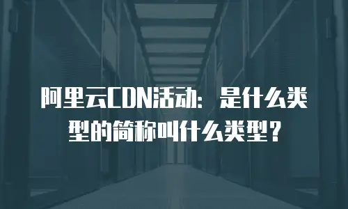 阿里云CDN活动：是什么类型的简称叫什么类型？