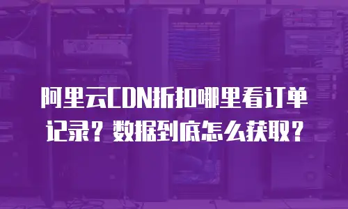 阿里云CDN折扣哪里看订单记录？数据到底怎么获取？
