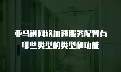 亚马逊网络加速服务配置有哪些类型的类型和功能