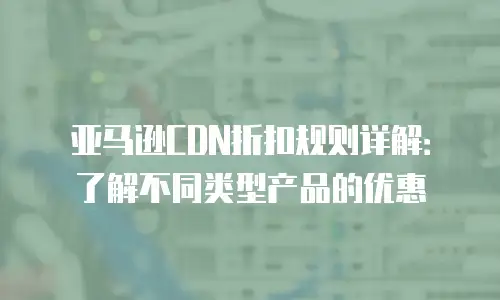 亚马逊CDN折扣规则详解：了解不同类型产品的优惠