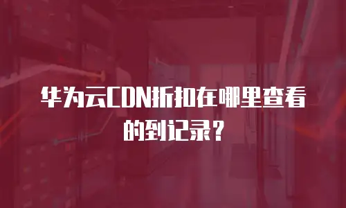 华为云CDN折扣在哪里查看的到记录？