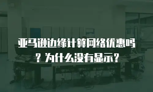 亚马逊边缘计算网络优惠吗？为什么没有显示？