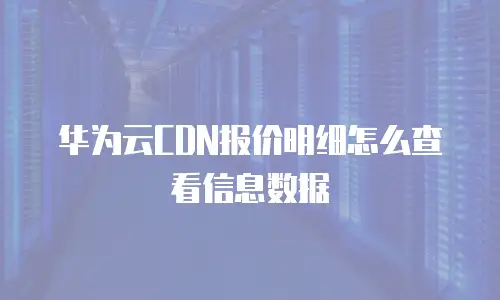 华为云CDN报价明细怎么查看信息数据
