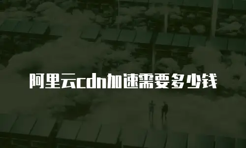 阿里云cdn加速需要多少钱
