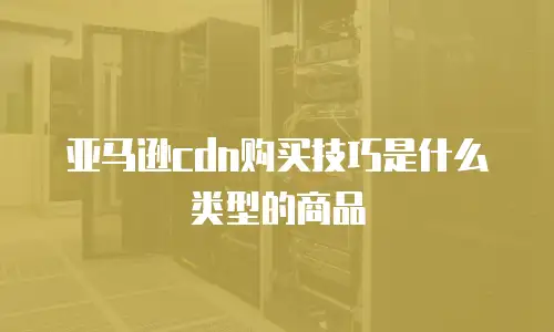 亚马逊cdn购买技巧是什么类型的商品