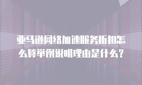 亚马逊网络加速服务折扣怎么算举例说明理由是什么？